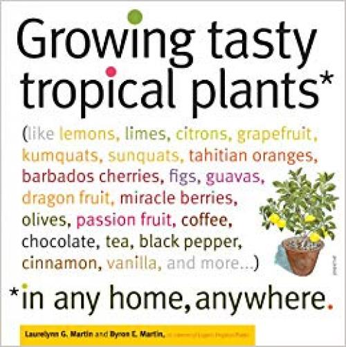 Growing Tasty Tropical Plants in Any Home, Anywhere: (like lemons, limes, citrons, grapefruit, kumquats, sunquats, tahitian oranges, barbados ... black pepper, cinnamon, vanilla, and more...) - 1603425772