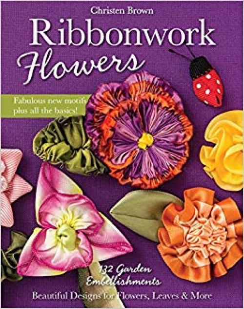 Ribbonwork Flowers: 132 Garden Embellishments―Beautiful Designs for Flowers, Leaves & More - 1607059452