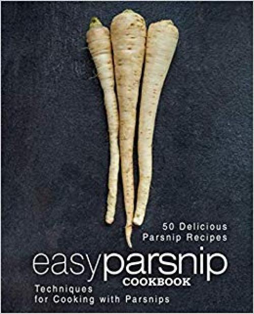 Easy Parsnip Cookbook: 50 Delicious Parsnip Recipes; Techniques for Cooking with Parsnips (2nd Edition) - 1697321208