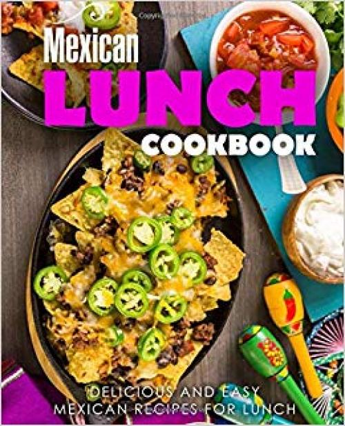 Mexican Lunch Cookbook: Delicious and Easy Mexican Recipes for Lunch (2nd Edition) - 1698465971