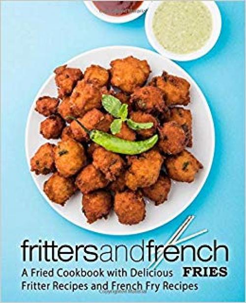 Fritters and French Fries: A Fried Cookbook with Delicious Fritter Recipes and French Fry Recipes (2nd Edition) - 1699590753