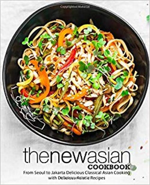 The New Asian Cookbook: From Seoul to Jakarta Delicious Classical Asian Cooking with Delicious Asiatic Recipes (2nd Edition) - 1701804409