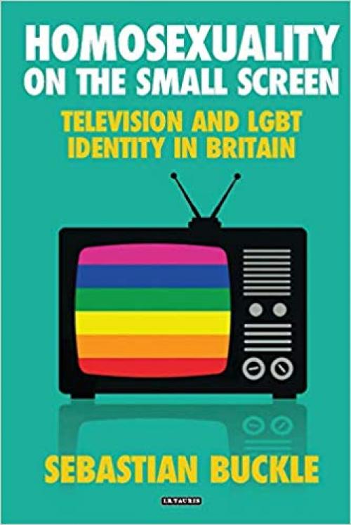 Homosexuality on the Small Screen: Television and Gay Identity in Britain (International Library of Cultural Studies) - 1784538507