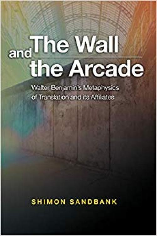 The Wall and the Arcade: Walter Benjamin’s Metaphysics of Translation and its Affiliates - 1845199952
