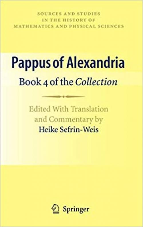 Pappus of Alexandria: Book 4 of the Collection: Edited With Translation and Commentary by Heike Sefrin-Weis (Sources and Studies in the History of Mathematics and Physical Sciences) - 1849960046