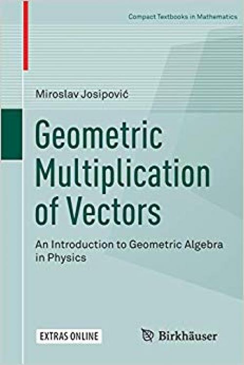 Geometric Multiplication of Vectors: An Introduction to Geometric Algebra in Physics (Compact Textbooks in Mathematics) - 3030017559