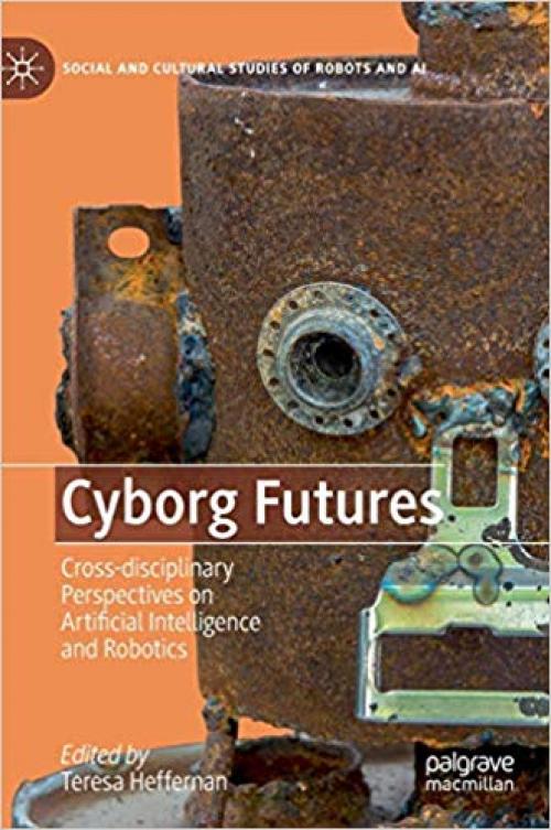 Cyborg Futures: Cross-disciplinary Perspectives on Artificial Intelligence and Robotics (Social and Cultural Studies of Robots and AI) - 303021835X