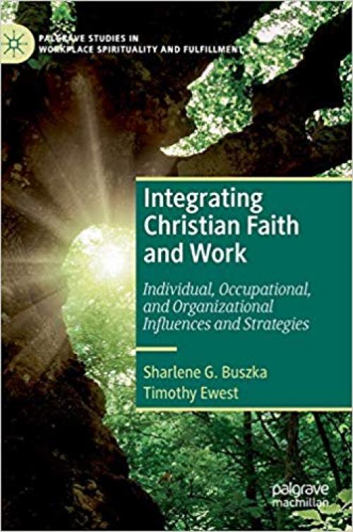 Integrating Christian Faith and Work: Individual, Occupational, and Organizational Influences and Strategies (Palgrave Studies in Workplace Spirituality and Fulfillment) - 3030229130