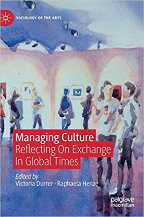 Managing Culture: Reflecting On Exchange In Global Times (Sociology of the Arts) - 3030246450