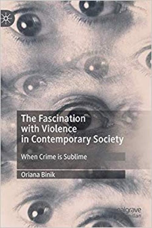 The Fascination with Violence in Contemporary Society: When Crime is Sublime (Palgrave Studies in Crime, Media and Culture) - 3030267431