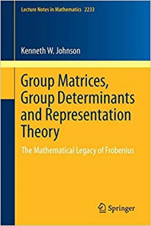 Group Matrices, Group Determinants and Representation Theory: The Mathematical Legacy of Frobenius (Lecture Notes in Mathematics) - 3030282996