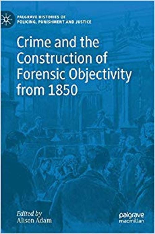 Crime and the Construction of Forensic Objectivity from 1850 (Palgrave Histories of Policing, Punishment and Justice) - 3030288366