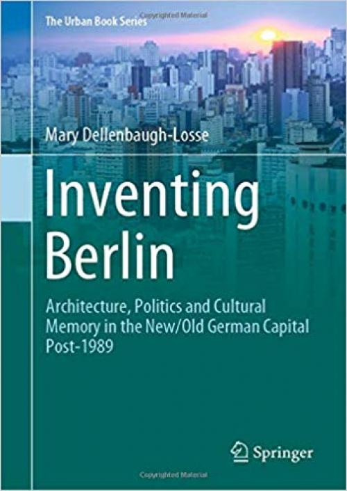 Inventing Berlin: Architecture, Politics and Cultural Memory in the New/Old German Capital Post-1989 (The Urban Book Series) - 3030297179