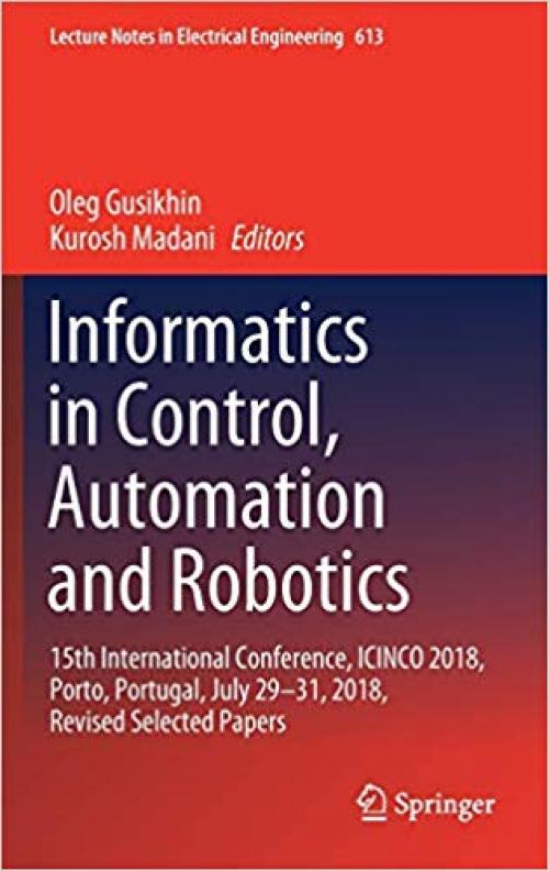 Informatics in Control, Automation and Robotics: 15th International Conference, ICINCO 2018, Porto, Portugal, July 29-31, 2018, Revised Selected Papers (Lecture Notes in Electrical Engineering) - 303031992X