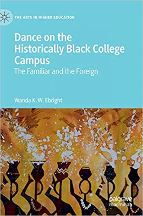 Dance on the Historically Black College Campus: The Familiar and the Foreign (The Arts in Higher Education) - 3030324435