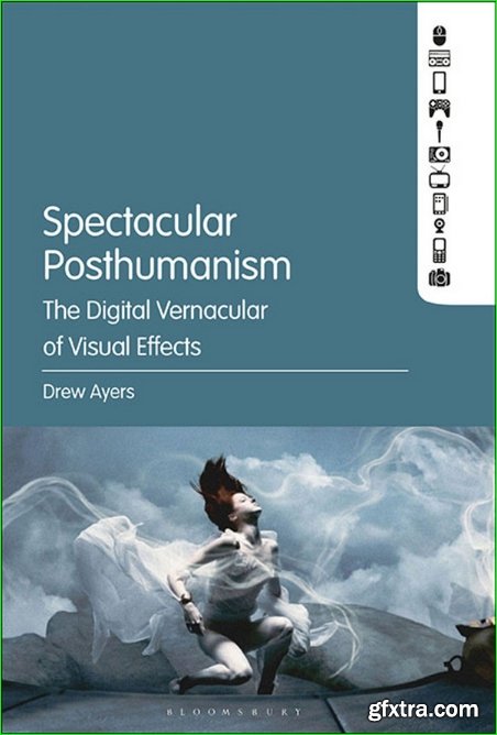 Spectacular Posthumanism : The Digital Vernacular of Visual Effects