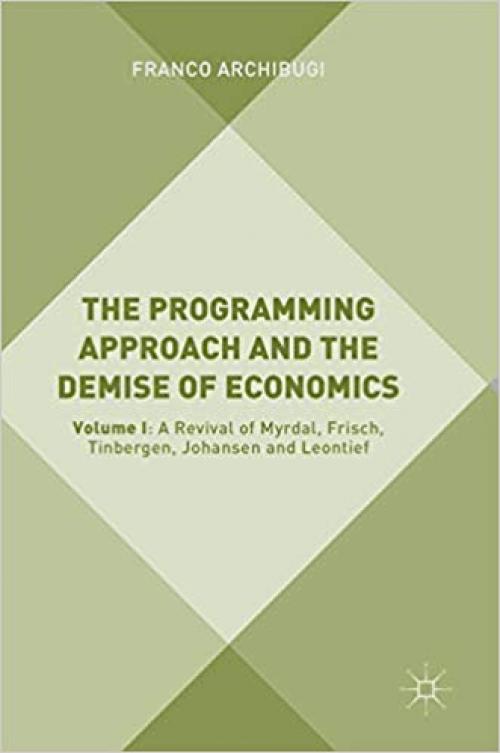 The Programming Approach and the Demise of Economics: Volume I: A Revival of Myrdal, Frisch, Tinbergen, Johansen and Leontief - 3319780565