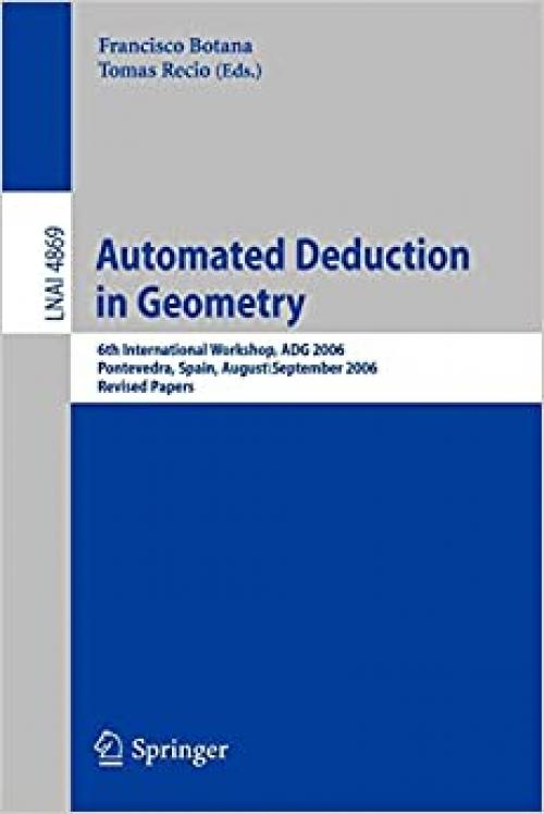 Automated Deduction in Geometry: 6th International Workshop, ADG 2006, Pontevedra, Spain, August 31/September 2, 2006, Revised Papers (Lecture Notes in Computer Science (4869)) - 354077355X