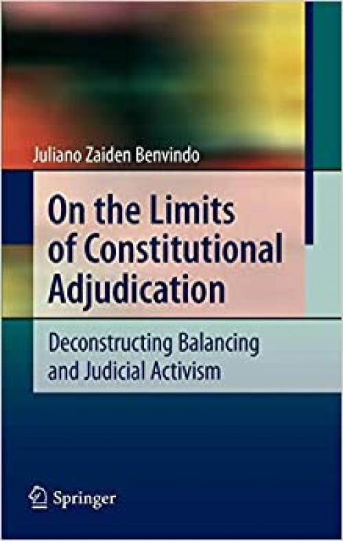 On the Limits of Constitutional Adjudication: Deconstructing Balancing and Judicial Activism - 3642114334