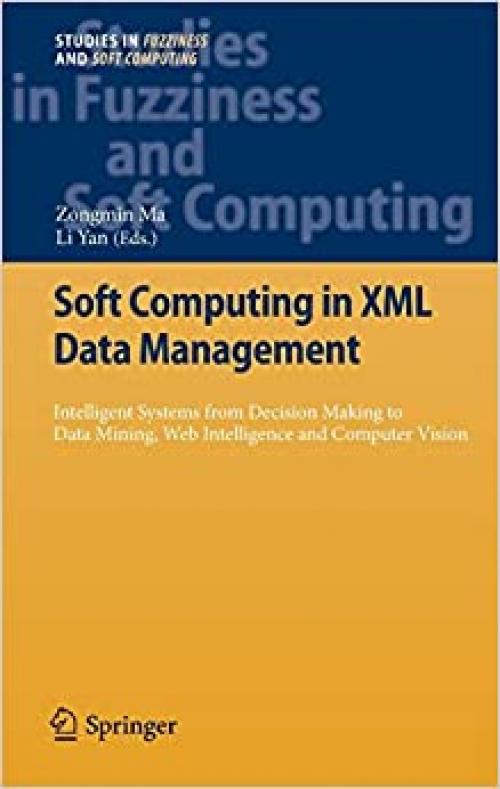 Soft Computing in XML Data Management: Intelligent Systems from Decision Making to Data Mining, Web Intelligence and Computer Vision (Studies in Fuzziness and Soft Computing) - 3642140092