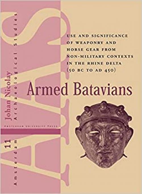 Armed Batavians: Use and Significance of Weaponry and Horse Gear from Non-military Contexts in the Rhine Delta (50 BC to AD 450) (Amsterdam Archaeological Studies) - 9053562532