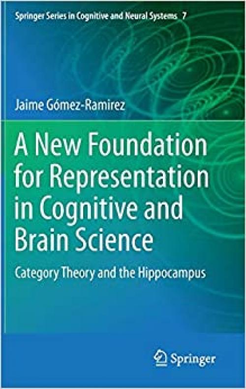 A New Foundation for Representation in Cognitive and Brain Science: Category Theory and the Hippocampus (Springer Series in Cognitive and Neural Systems) - 940077737X