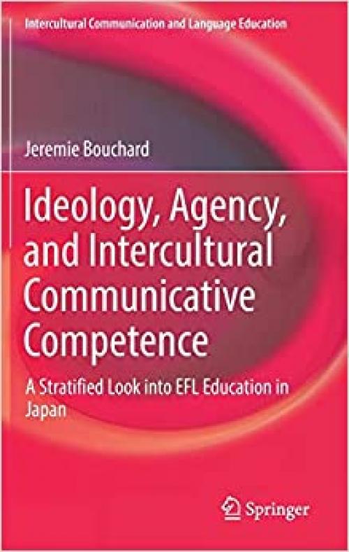 Ideology, Agency, and Intercultural Communicative Competence: A Stratified Look into EFL Education in Japan (Intercultural Communication and Language Education) - 9811039259