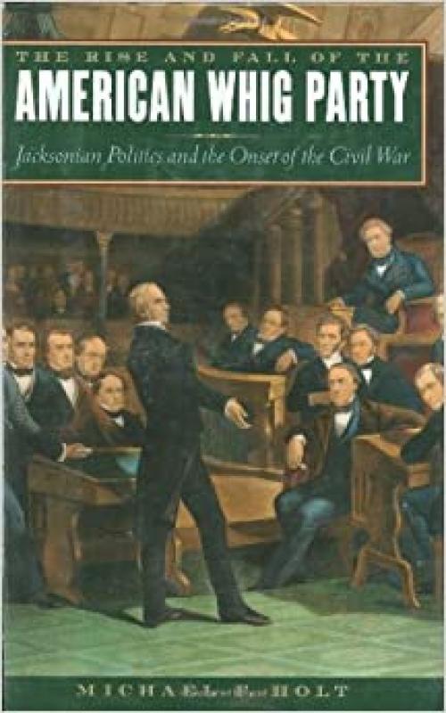 The Rise and Fall of the American Whig Party: Jacksonian Politics and the Onset of the Civil War - 0195055446