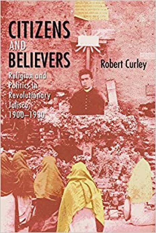 Citizens and Believers: Religion and Politics in Revolutionary Jalisco, 1900–1930 - 0826355374