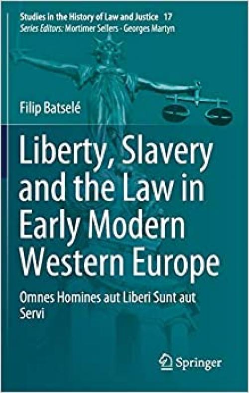 Liberty, Slavery and the Law in Early Modern Western Europe: Omnes Homines aut Liberi Sunt aut Servi (Studies in the History of Law and Justice (17)) - 3030368548