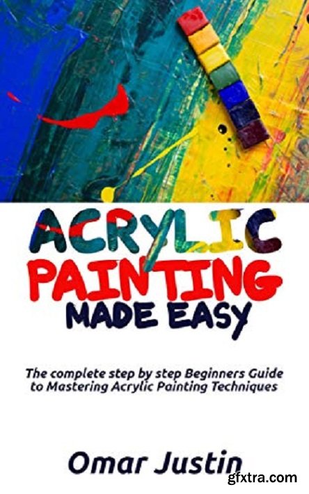 Acrylic Painting Made Easy: The Complete Step By Step Beginners Guide to Mastering Acrylic Painting Techniques