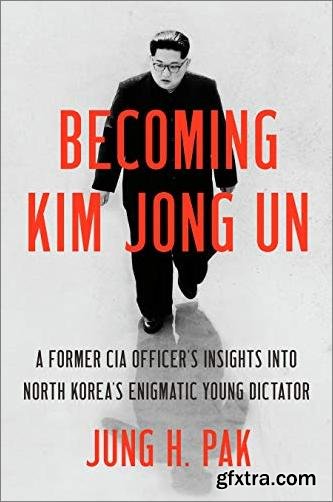 Becoming Kim Jong Un: A Former CIA Officer\'s Insights into North Korea\'s Enigmatic Young Dictator