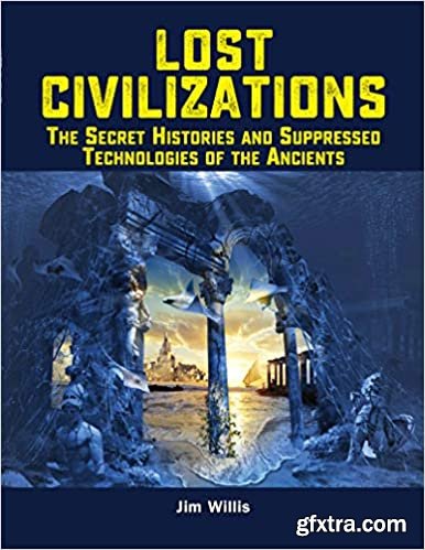 Lost Civilizations: The Secret Histories and Suppressed Technologies of the Ancients