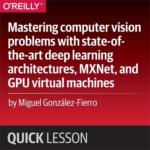 Oreilly - Mastering computer vision problems with state-of-the-art deep learning architectures, MXNet, and GPU virtual machines - 9781492037316