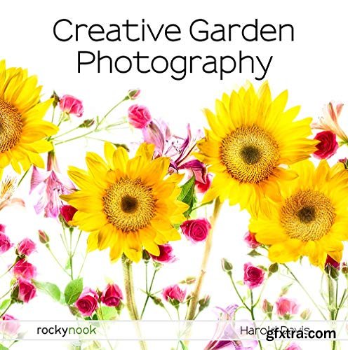 Creative Garden Photography: Making Great Photos of Flowers, Gardens, Landscapes, and the Beautiful World Around Us