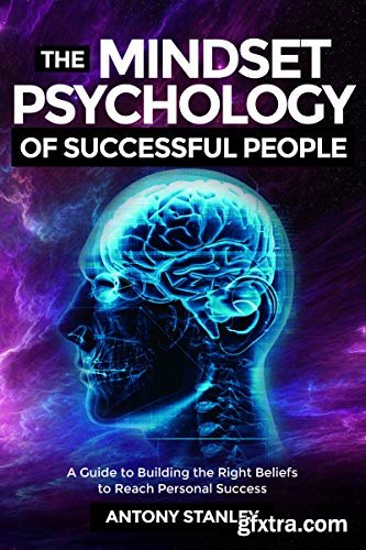 The Mindset Psychology of Successful People: A Guide to Building the Right Beliefs to Reach Personal Success