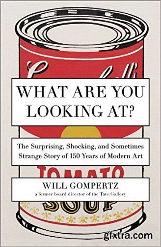 What Are You Looking At?: The Surprising, Shocking, and Sometimes Strange Story of 150 Years of Modern Art