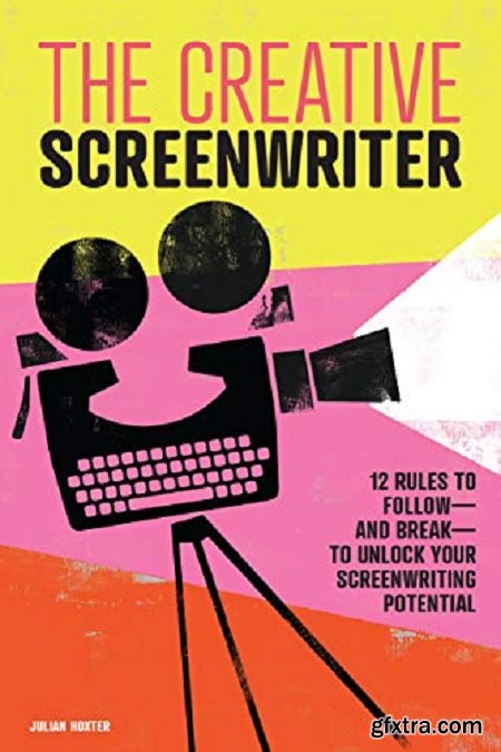 The Creative Screenwriter: 12 Rules to Follow—and Break—to Unlock Your Screenwriting Potential