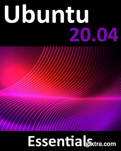 Ubuntu 20.04 Essentials: A Guide to Ubuntu 20.04 Desktop and Server Editions