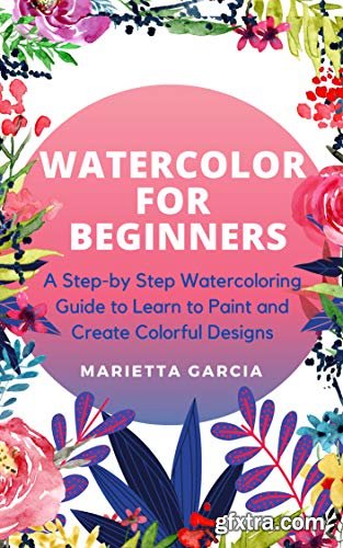 Watercolor for Beginners: A Step By Step Watercoloring Guide to Learn to Paint and Create Colorful Designs