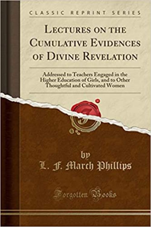  Lectures on the Cumulative Evidences of Divine Revelation: Addressed to Teachers Engaged in the Higher Education of Girls, and to Other Thoughtful and Cultivated Women (Classic Reprint) 