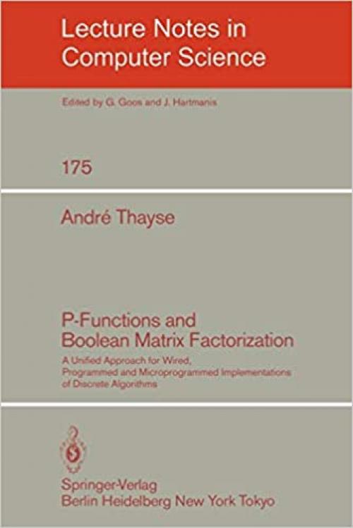  P-Functions and Boolean Matrix Factorization: A Unified Approach for Wired, Programmed and Microprogrammed Implementations of Discrete Algorithms (Lecture Notes in Computer Science (175)) 