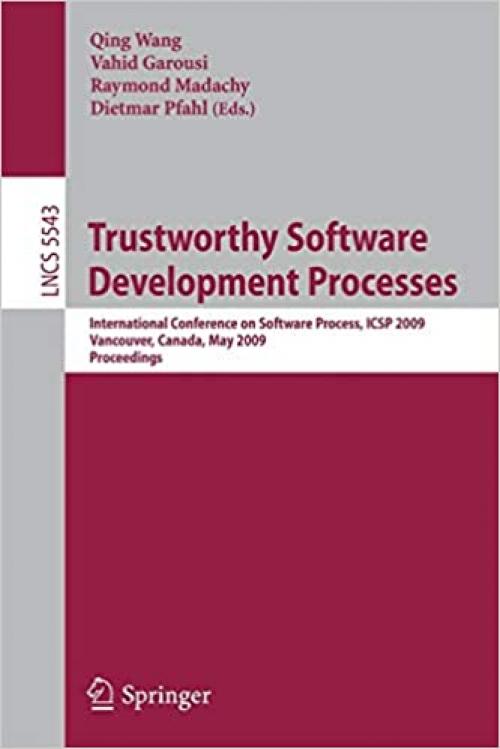  Trustworthy Software Development Processes: International Conference on Software Process, ICSP 2009 Vancouver, Canada, May 16-17, 2009 Proceedings (Lecture Notes in Computer Science (5543)) 