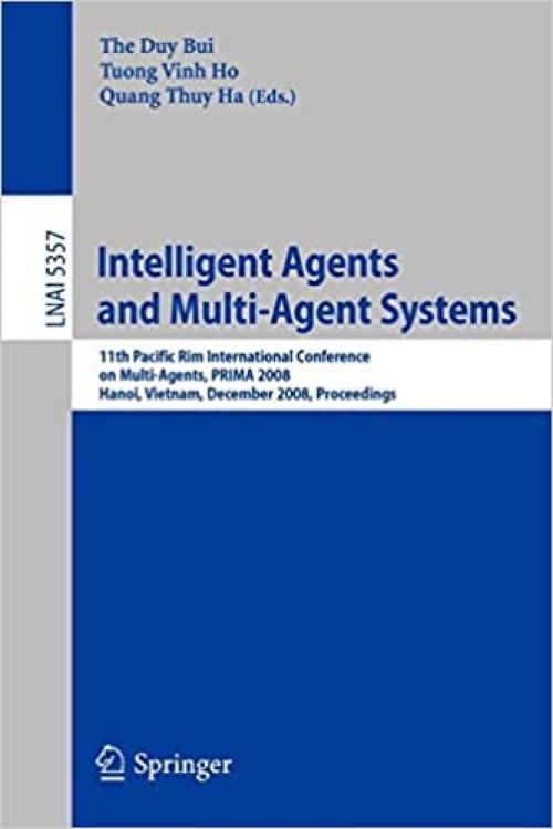  Intelligent Agents and Multi-Agent Systems: 11th Pacific Rim International Conference on Multi-Agents, PRIMA 2008, Hanoi, Vietnam, December 15-16, ... (Lecture Notes in Computer Science (5357)) 