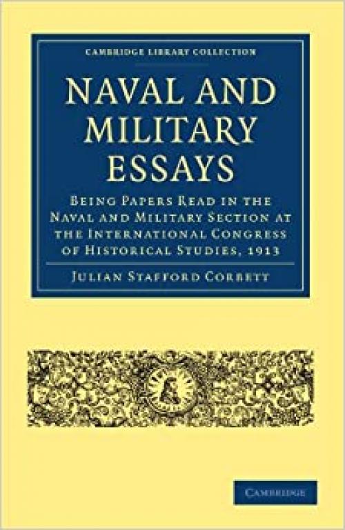  Naval and Military Essays: Being Papers read in the Naval and Military Section at the International Congress of Historical Studies, 1913 (Cambridge Library Collection - Naval and Military History) 