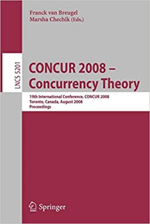  CONCUR 2008 - Concurrency Theory: 19th International Conference, CONCUR 2008, Toronto, Canada, August 19-22, 2008, Proceedings (Lecture Notes in Computer Science (5201)) 