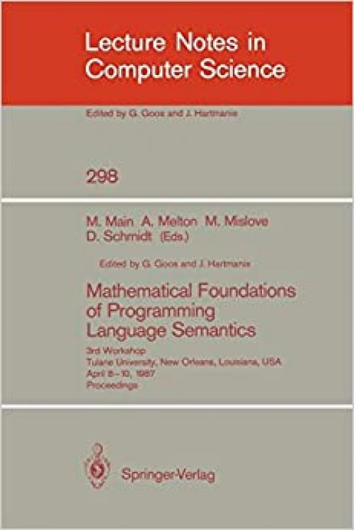  Mathematical Foundations of Programming Language Semantics: 3rd Workshop Tulane University, New Orleans, Louisiana, USA, April 8–10, 1987 Proceedings (Lecture Notes in Computer Science (298)) 