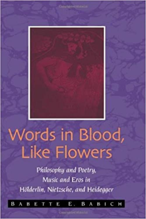  Words in Blood, Like Flowers: Philosophy and Poetry, Music and Eros in Holderlin, Nietzsche, and Heidegger (SUNY series in Contemporary Continental Philosophy) 