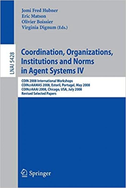  Coordination, Organizations, Institutions and Norms in Agent Systems IV: COIN 2008 International Workshops COIN@AAMAS 2008, Estoril, Portugal, May 12, ... (Lecture Notes in Computer Science (5428)) 