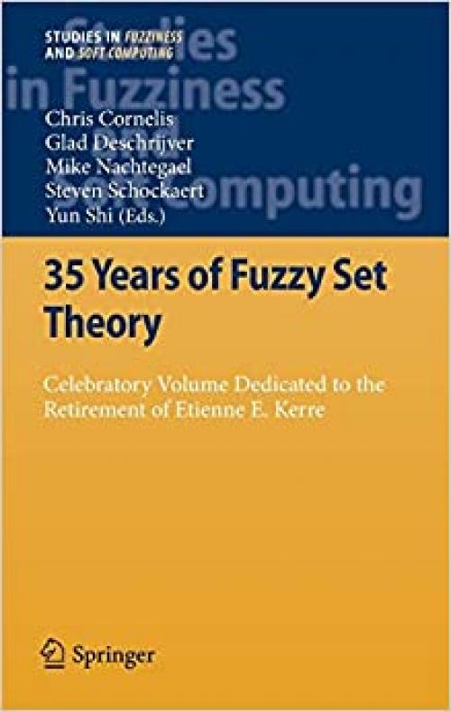  35 Years of Fuzzy Set Theory: Celebratory Volume Dedicated to the Retirement of Etienne E. Kerre (Studies in Fuzziness and Soft Computing (261)) 